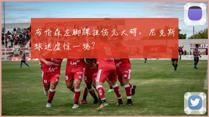 布伦森左脚踝扭伤无大碍，尼克斯球迷虚惊一场？