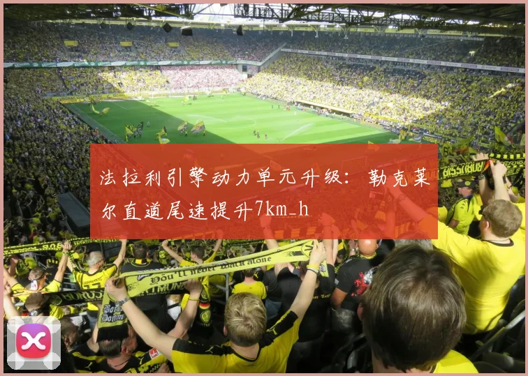 法拉利引擎动力单元升级：勒克莱尔直道尾速提升7km_h