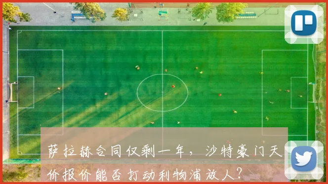 萨拉赫合同仅剩一年,沙特豪门天价报价能否打动利物浦放人?