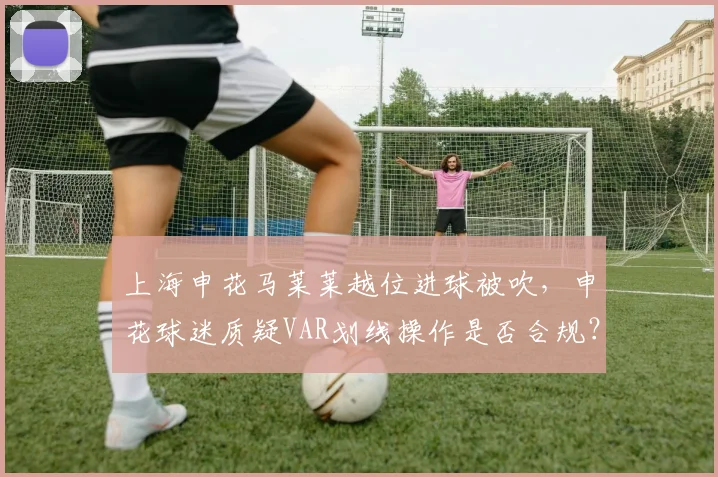 上海申花马莱莱越位进球被吹，申花球迷质疑VAR划线操作是否合规？