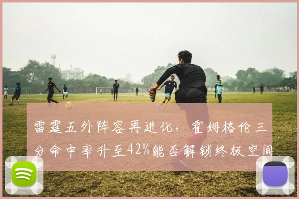 雷霆五外阵容再进化,霍姆格伦三分命中率升至42%能否解锁终极空间?