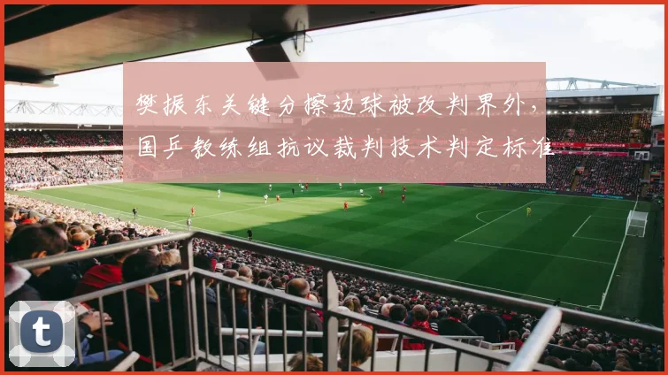 樊振东关键分擦边球被改判界外，国乒教练组抗议裁判技术判定标准模糊